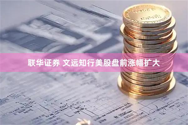 联华证券 文远知行美股盘前涨幅扩大