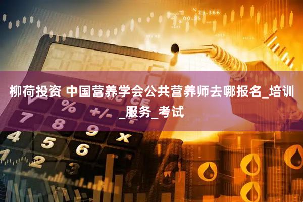 柳荷投资 中国营养学会公共营养师去哪报名_培训_服务_考试