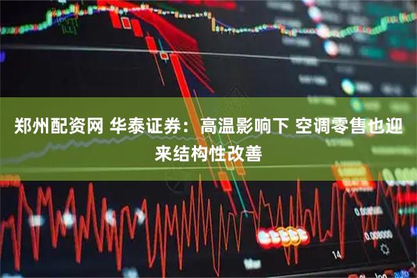 郑州配资网 华泰证券：高温影响下 空调零售也迎来结构性改善