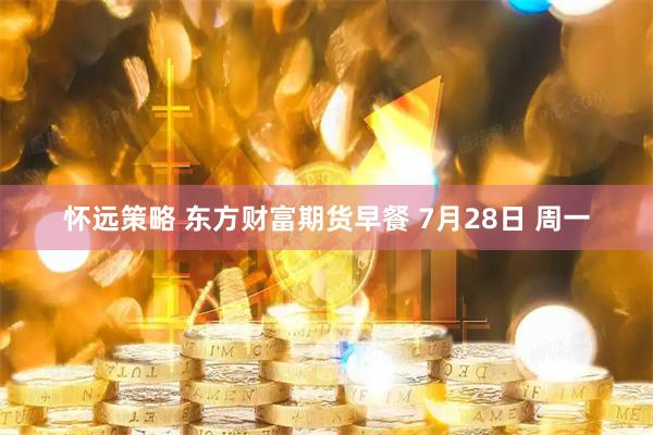 怀远策略 东方财富期货早餐 7月28日 周一