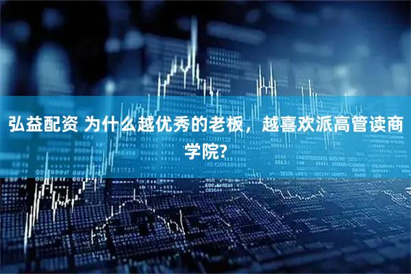 弘益配资 为什么越优秀的老板，越喜欢派高管读商学院?