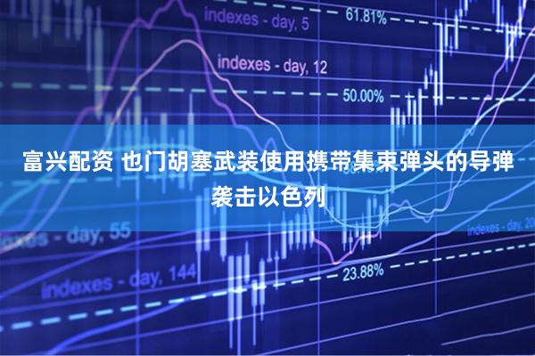富兴配资 也门胡塞武装使用携带集束弹头的导弹袭击以色列