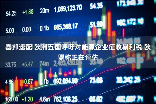 富邦速配 欧洲五国呼吁对能源企业征收暴利税 欧盟称正在评估