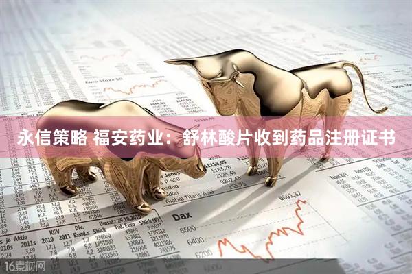 永信策略 福安药业：舒林酸片收到药品注册证书