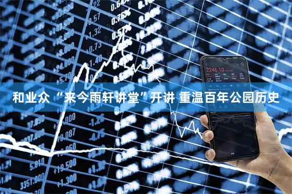 和业众 “来今雨轩讲堂”开讲 重温百年公园历史