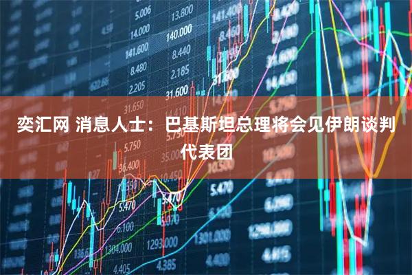 奕汇网 消息人士：巴基斯坦总理将会见伊朗谈判代表团