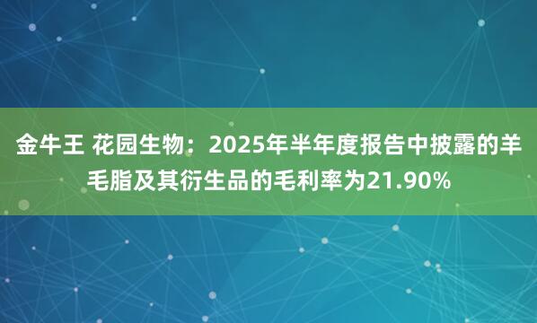 金牛王 花园生物：2025年半年度报告中披露的羊毛脂及其衍生品的毛利率为21.90%