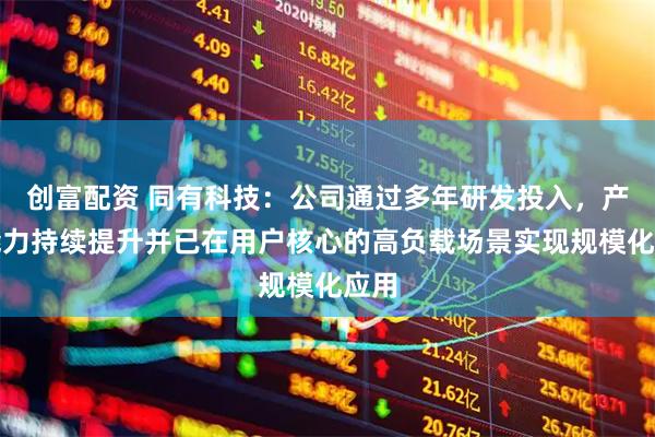 创富配资 同有科技：公司通过多年研发投入，产品能力持续提升并已在用户核心的高负载场景实现规模化应用
