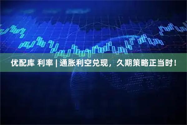 优配库 利率 | 通胀利空兑现，久期策略正当时！