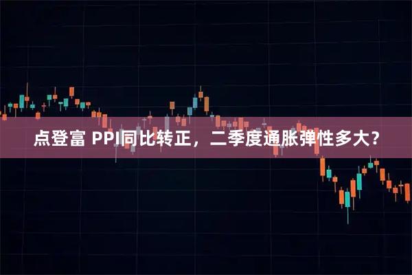 点登富 PPI同比转正，二季度通胀弹性多大？