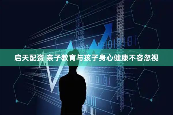 启天配资 亲子教育与孩子身心健康不容忽视