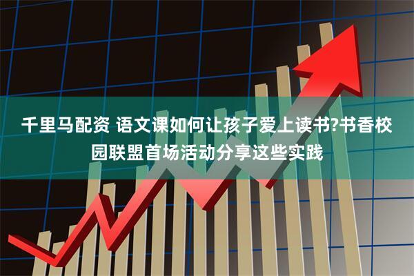 千里马配资 语文课如何让孩子爱上读书?书香校园联盟首场活动分享这些实践