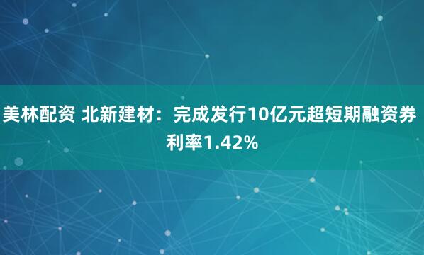 美林配资 北新建材：完成发行10亿元超短期融资券 利率1.42%