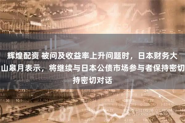 辉煌配资 被问及收益率上升问题时，日本财务大臣片山皋月表示，将继续与日本公债市场参与者保持密切对话