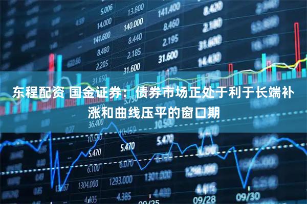 东程配资 国金证券：债券市场正处于利于长端补涨和曲线压平的窗口期